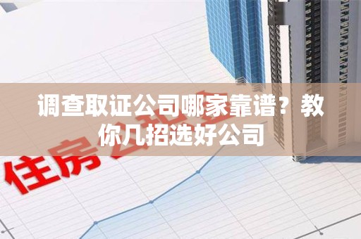 清流调查取证公司哪家靠谱？教你几招选好公司