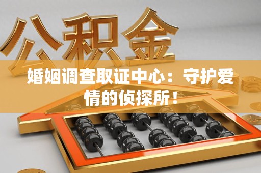 清流婚姻调查取证中心：守护爱情的侦探所！