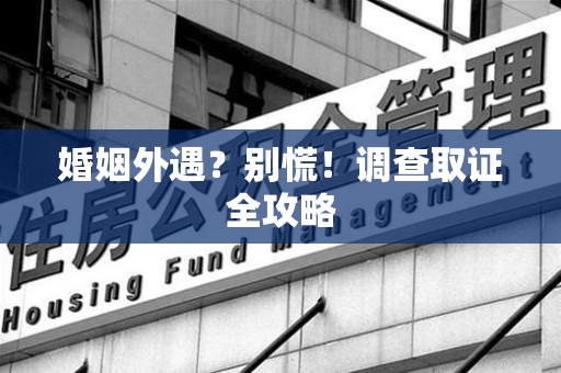 清流婚姻外遇？别慌！调查取证全攻略