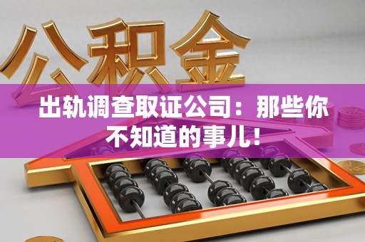 清流出轨调查取证公司：那些你不知道的事儿！