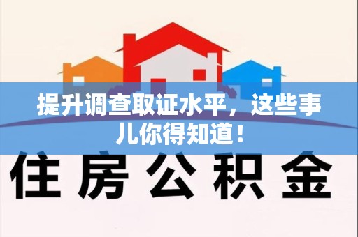 清流提升调查取证水平，这些事儿你得知道！