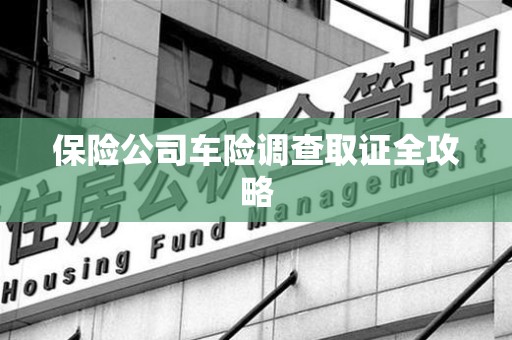 清流保险公司车险调查取证全攻略